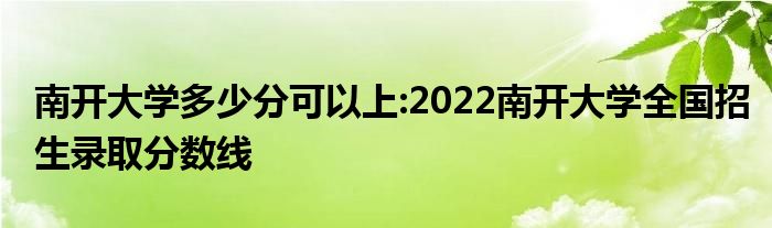 南开大学多少分可以上:2022南开大学全国招生录取分数线