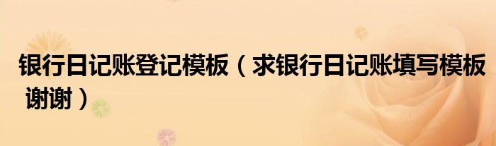 银行日记账登记模板（求银行日记账填写模板 谢谢）