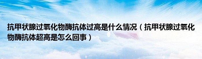 抗甲状腺过氧化物酶抗体过高是什么情况（抗甲状腺过氧化物酶抗体超高是怎么回事）