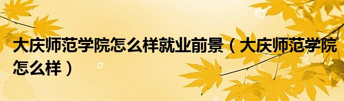大庆师范学院怎么样就业前景（大庆师范学院怎么样）