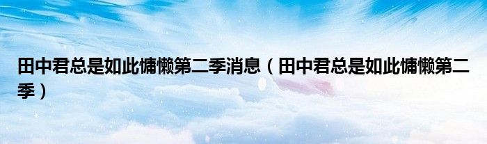 田中君总是如此慵懒第二季消息（田中君总是如此慵懒第二季）
