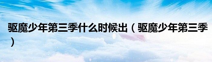 驱魔少年第三季什么时候出（驱魔少年第三季）