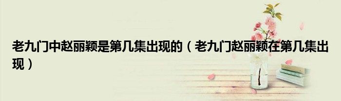 老九门中赵丽颖是第几集出现的（老九门赵丽颖在第几集出现）