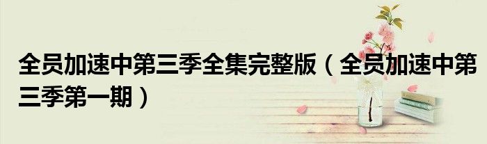 全员加速中第三季全集完整版（全员加速中第三季第一期）
