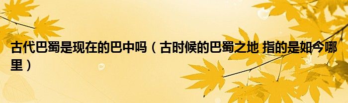 古代巴蜀是现在的巴中吗（古时候的巴蜀之地 指的是如今哪里）