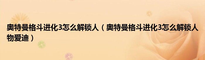 奥特曼格斗进化3怎么解锁人（奥特曼格斗进化3怎么解锁人物爱迪）