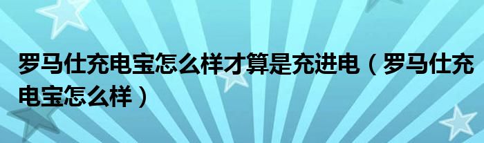 罗马仕充电宝怎么样才算是充进电（罗马仕充电宝怎么样）