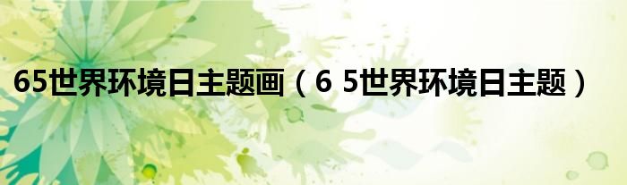 65世界环境日主题画（6 5世界环境日主题）