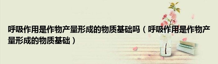 呼吸作用是作物产量形成的物质基础吗（呼吸作用是作物产量形成的物质基础）