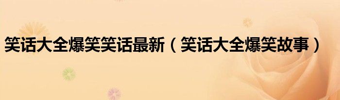 笑话大全爆笑笑话最新（笑话大全爆笑故事）