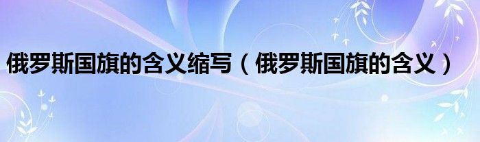 俄罗斯国旗的含义缩写（俄罗斯国旗的含义）