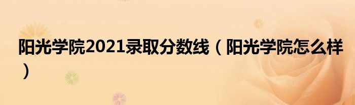 阳光学院2021录取分数线（阳光学院怎么样）