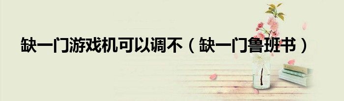 缺一门游戏机可以调不（缺一门鲁班书）