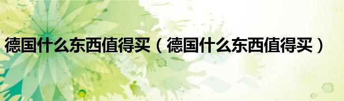 德国什么东西值得买（德国什么东西值得买）