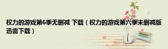 权力的游戏第6季无删减 下载（权力的游戏第六季未删减版迅雷下载）