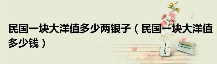 民国一块大洋值多少两银子（民国一块大洋值多少钱）