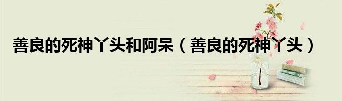 善良的死神丫头和阿呆（善良的死神丫头）