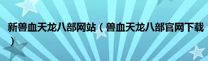新兽血天龙八部网站（兽血天龙八部官网下载）