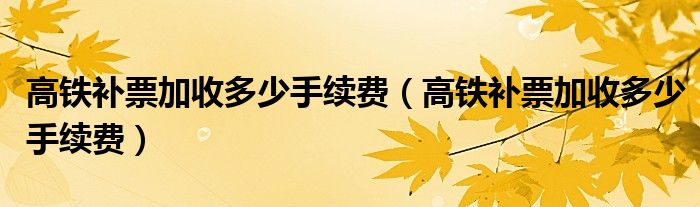 高铁补票加收多少手续费（高铁补票加收多少手续费）