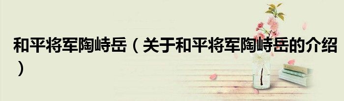 和平将军陶峙岳（关于和平将军陶峙岳的介绍）