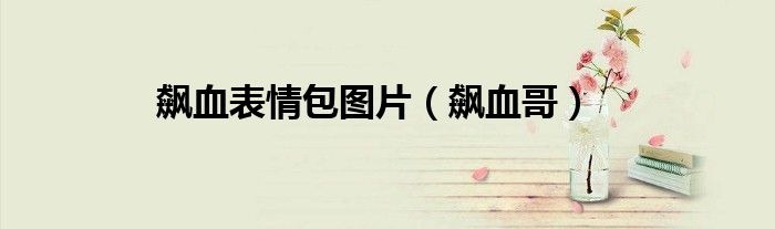 飙血表情包图片（飙血哥）