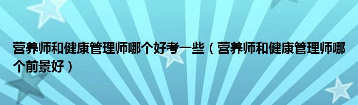 营养师和健康管理师哪个好考一些（营养师和健康管理师哪个前景好）