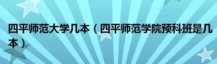 四平师范大学几本（四平师范学院预科班是几本）