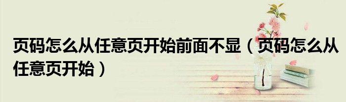 页码怎么从任意页开始前面不显（页码怎么从任意页开始）