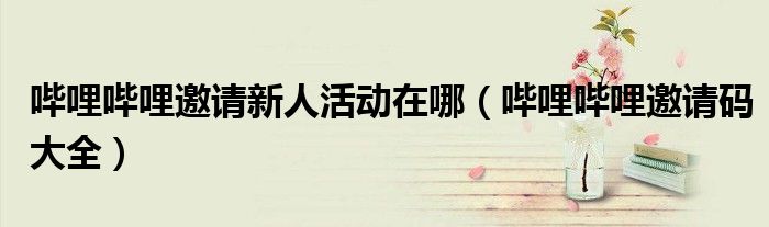 哔哩哔哩邀请新人活动在哪（哔哩哔哩邀请码大全）