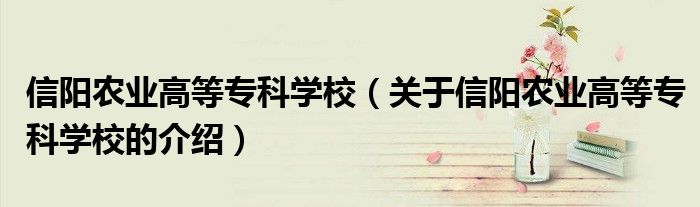 信阳农业高等专科学校（关于信阳农业高等专科学校的介绍）