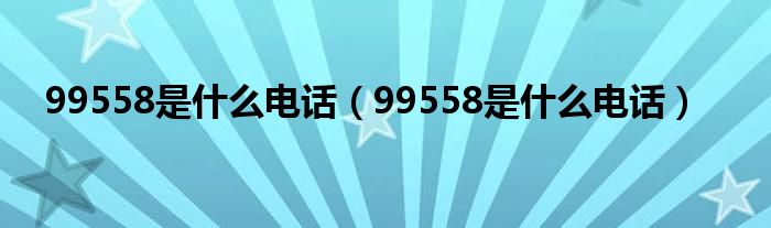 99558是什么电话（99558是什么电话）