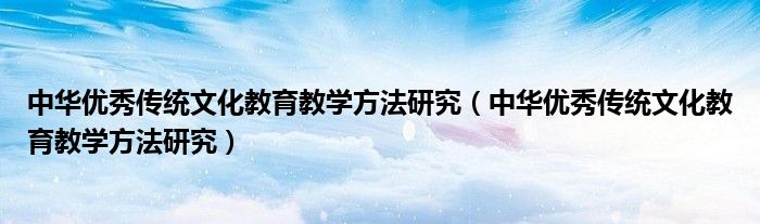 中华优秀传统文化教育教学方法研究（中华优秀传统文化教育教学方法研究）