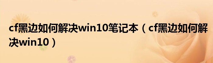 cf黑边如何解决win10笔记本（cf黑边如何解决win10）