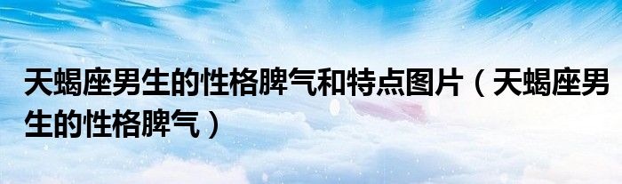 天蝎座男生的性格脾气和特点图片（天蝎座男生的性格脾气）