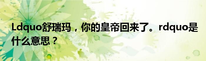 Ldquo舒瑞玛，你的皇帝回来了。rdquo是什么意思？