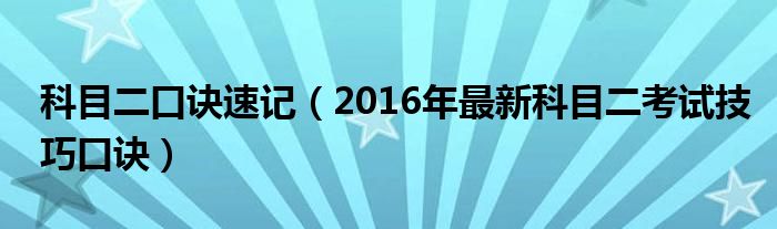 科目二口诀速记（2016年最新科目二考试技巧口诀）
