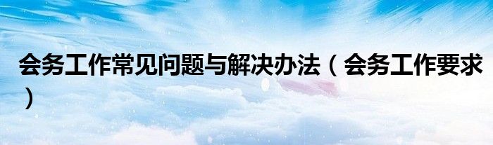 会务工作常见问题与解决办法（会务工作要求）