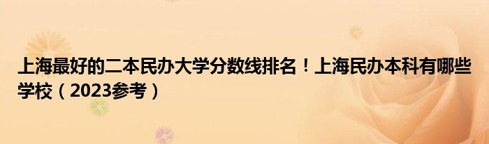 上海最好的二本民办大学分数线排名！上海民办本科有哪些学校（2023参考）