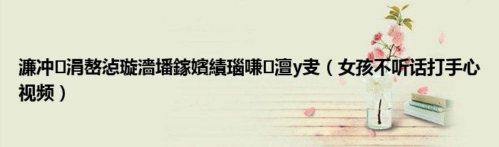 濂冲涓嶅惉璇濇墦鎵嬪績瑙嗛澶у叏（女孩不听话打手心视频）