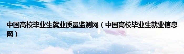 中国高校毕业生就业质量监测网（中国高校毕业生就业信息网）