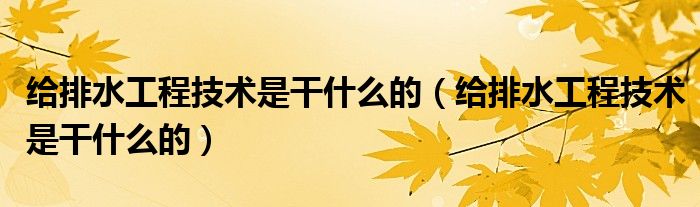 给排水工程技术是干什么的（给排水工程技术是干什么的）