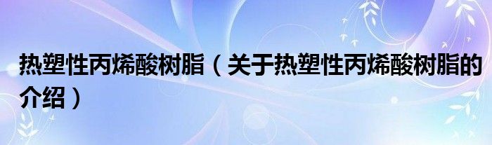 热塑性丙烯酸树脂（关于热塑性丙烯酸树脂的介绍）