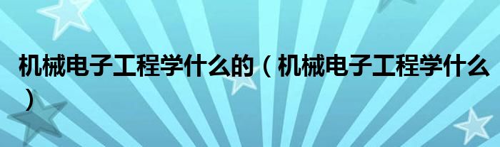 机械电子工程学什么的（机械电子工程学什么）