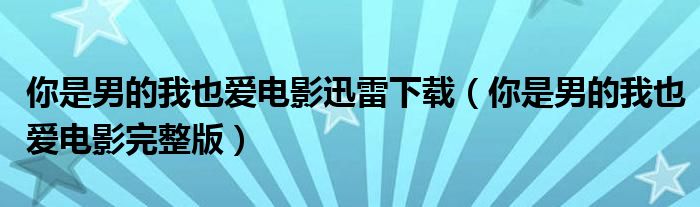 你是男的我也爱电影迅雷下载（你是男的我也爱电影完整版）