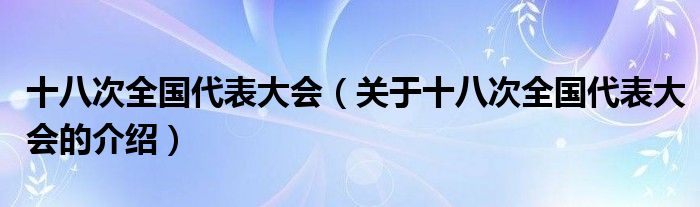 十八次全国代表大会（关于十八次全国代表大会的介绍）