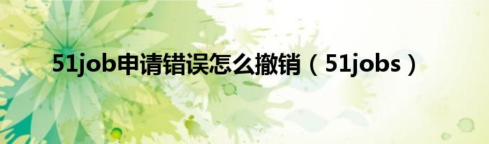 51job申请错误怎么撤销（51jobs）