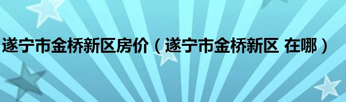 遂宁市金桥新区房价（遂宁市金桥新区 在哪）