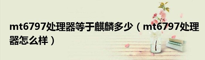 mt6797处理器等于麒麟多少（mt6797处理器怎么样）