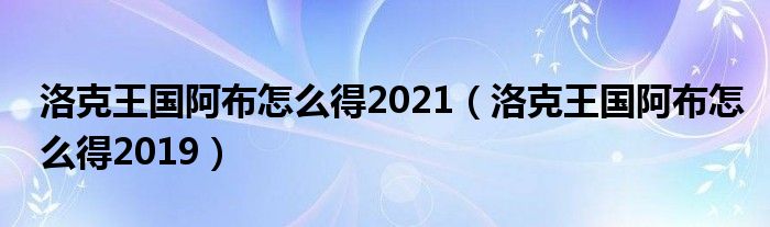 洛克王国阿布怎么得2021（洛克王国阿布怎么得2019）