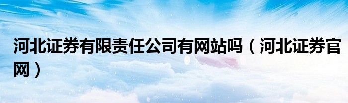 河北证券有限责任公司有网站吗（河北证券官网）